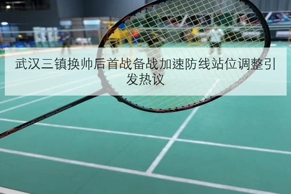 武汉三镇换帅后首战备战加速防线站位调整引发热议